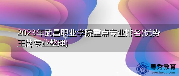 2023年武昌职业学院重点专业排名(优势王牌专业整理) 2023年武昌职业学院重点专业排名(优势王牌专业整理)
