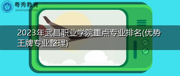 2023年武昌职业学院重点专业排名(优势王牌专业整理) 2023年武昌职业学院重点专业排名(优势王牌专业整理)