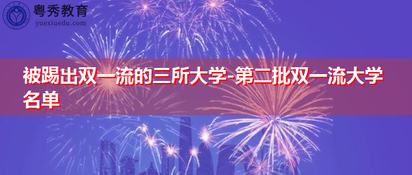 被踢出双一流的三所大学-第二批双一流大学名单 被踢出双一流的三所大学-第二批双一流大学名单