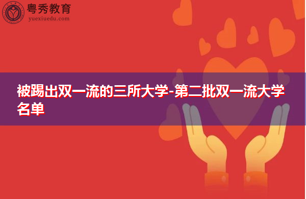 被踢出双一流的三所大学-第二批双一流大学名单 被踢出双一流的三所大学-第二批双一流大学名单