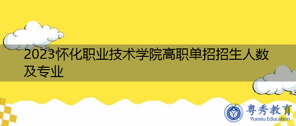 2023怀化职业技术学院高职单招招生人数及专业 2023怀化职业技术学院高职单招招生人数及专业