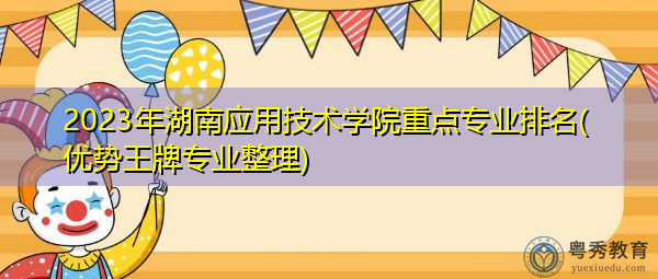2023年湖南应用技术学院重点专业排名(优势王牌专业整理)