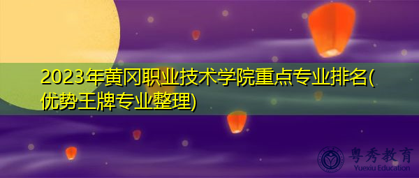2023年黄冈职业技术学院重点专业排名(优势王牌专业整理)