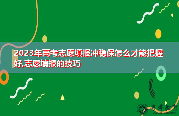 2023年高考志愿填报冲稳保怎么才能把握好,志愿填报的技巧 2023年高考志愿填报冲稳保怎么才能把握好,志愿填报的技巧
