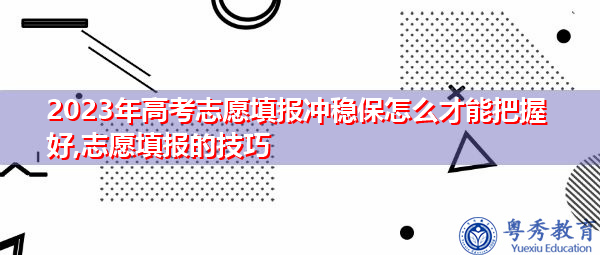 2023年高考志愿填报冲稳保怎么才能把握好,志愿填报的技巧 2023年高考志愿填报冲稳保怎么才能把握好,志愿填报的技巧