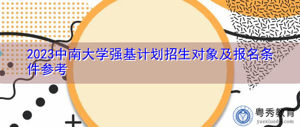 2023中南大学强基计划招生对象及报名条件参考 2023中南大学强基计划招生对象及报名条件参考