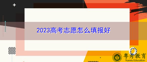 2023高考志愿怎么填报好 2023高考志愿怎么填报好