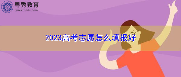 2023高考志愿怎么填报好 2023高考志愿怎么填报好