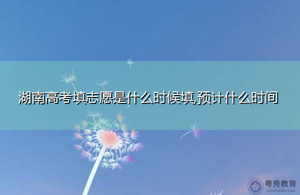 湖南高考填志愿是什么时候填,预计什么时间