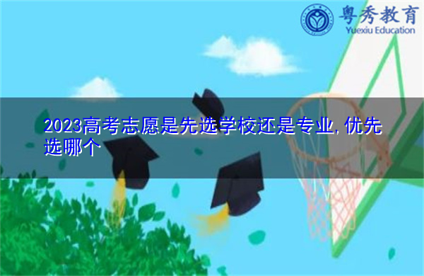 2023高考志愿是先选学校还是专业,优先选哪个 2023高考志愿是先选学校还是专业,优先选哪个