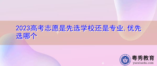 2023高考志愿是先选学校还是专业,优先选哪个 2023高考志愿是先选学校还是专业,优先选哪个