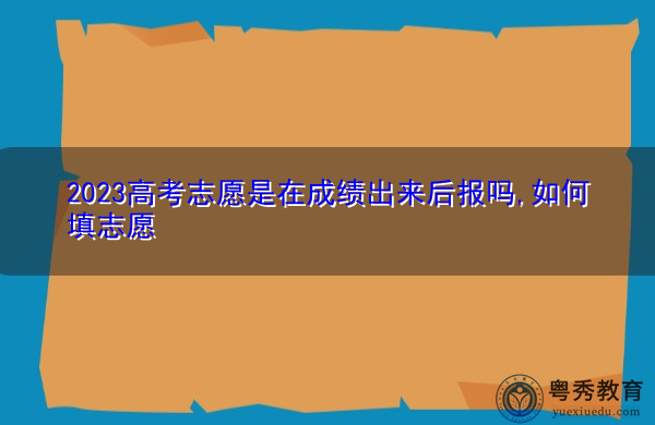 2023高考志愿是在成绩出来后报吗,如何填志愿