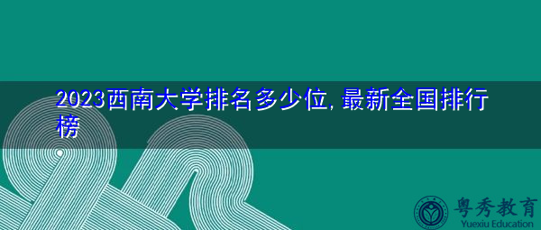 2023西南大学排名多少位,最新全国排行榜