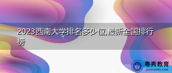 2023西南大学排名多少位,最新全国排行榜