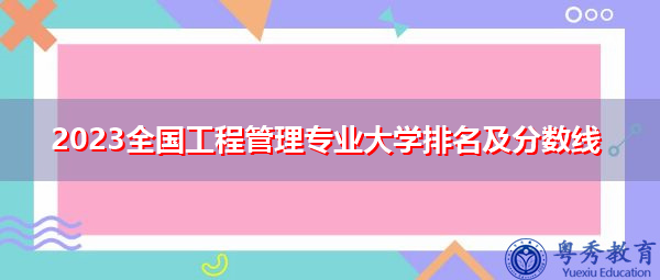 2023全国工程管理专业大学排名及分数线 2023全国工程管理专业大学排名及分数线
