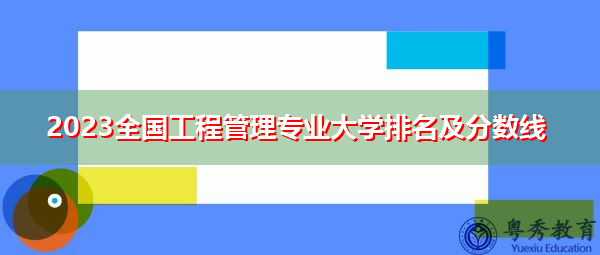 2023全国工程管理专业大学排名及分数线 2023全国工程管理专业大学排名及分数线