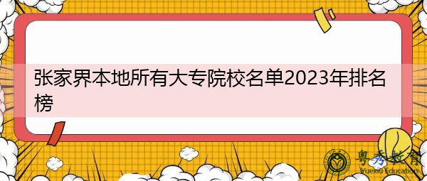 张家界本地所有大专院校名单2023年排名榜 张家界本地所有大专院校名单2023年排名榜