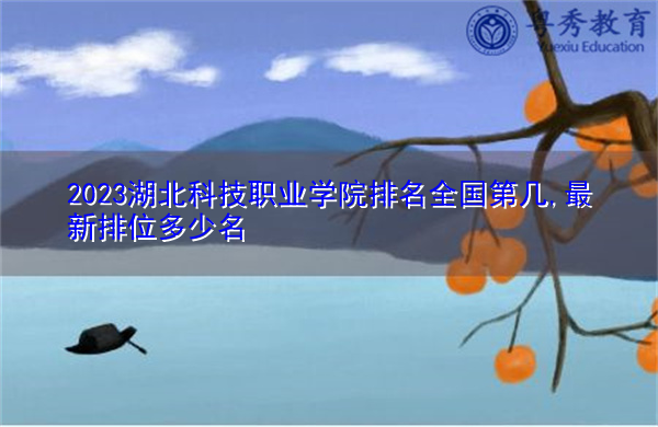 2023湖北科技职业学院排名全国第几,最新排位多少名