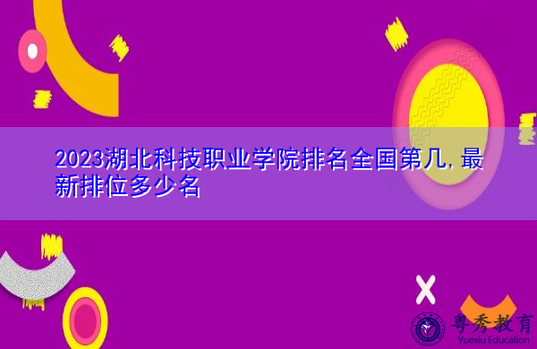2023湖北科技职业学院排名全国第几,最新排位多少名