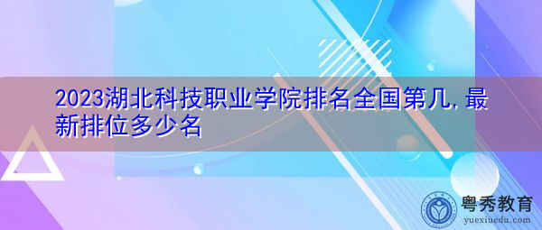 2023湖北科技职业学院排名全国第几,最新排位多少名