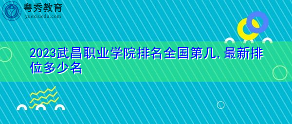 2023武昌职业学院排名全国第几,最新排位多少名 2023武昌职业学院排名全国第几,最新排位多少名