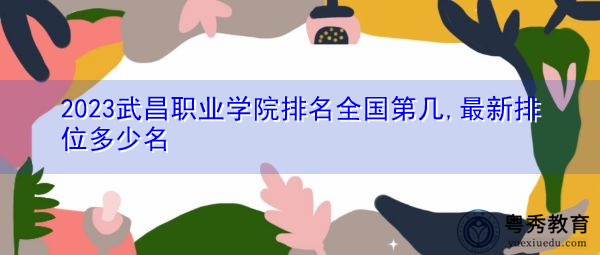 2023武昌职业学院排名全国第几,最新排位多少名 2023武昌职业学院排名全国第几,最新排位多少名