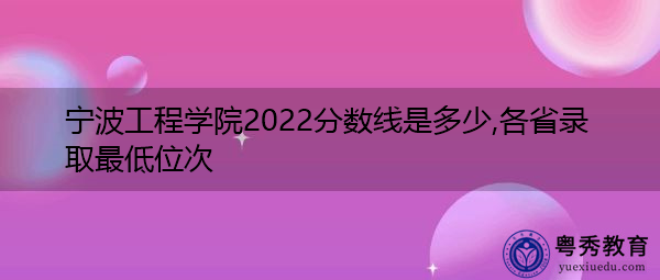 宁波工程学院2022分数线是多少,各省录取最低位次 宁波工程学院2022分数线是多少,各省录取最低位次