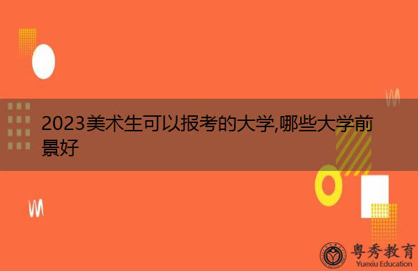 2023美术生可以报考的大学,哪些大学前景好