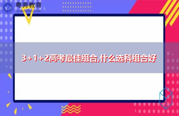 3+1+2高考最佳组合,什么选科组合好 3+1+2高考最佳组合,什么选科组合好