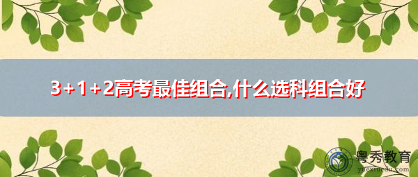 3+1+2高考最佳组合,什么选科组合好 3+1+2高考最佳组合,什么选科组合好