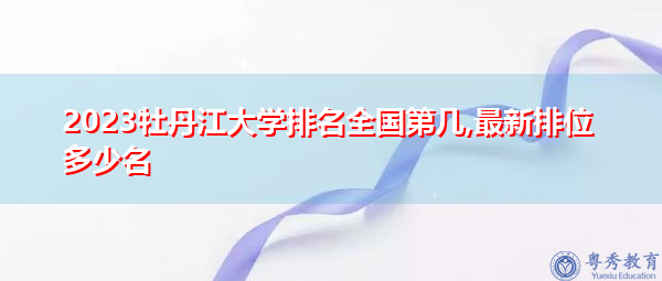 2023牡丹江大学排名全国第几,最新排位多少名 2023牡丹江大学排名全国第几,最新排位多少名