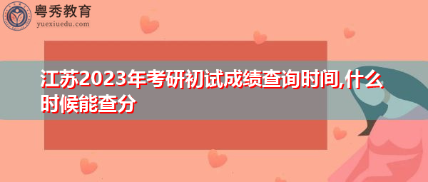 江苏2023年考研初试成绩查询时间,什么时候能查分 江苏2023年考研初试成绩查询时间,什么时候能查分