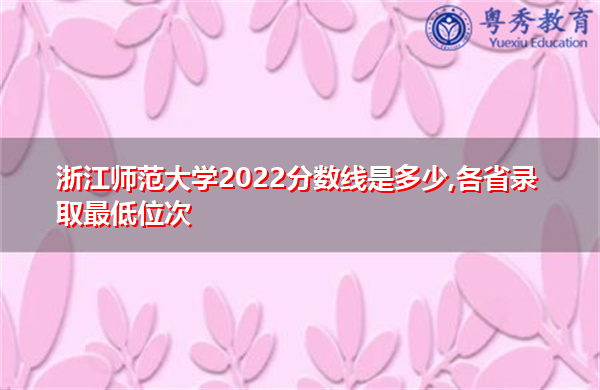 浙江师范大学2022分数线是多少,各省录取最低位次 浙江师范大学2022分数线是多少,各省录取最低位次