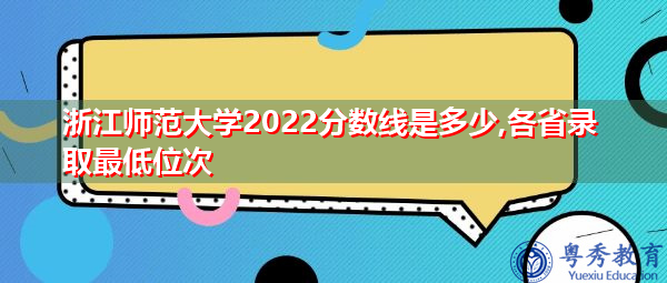 浙江师范大学2022分数线是多少,各省录取最低位次 浙江师范大学2022分数线是多少,各省录取最低位次