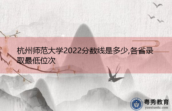 杭州师范大学2022分数线是多少,各省录取最低位次 杭州师范大学2022分数线是多少,各省录取最低位次