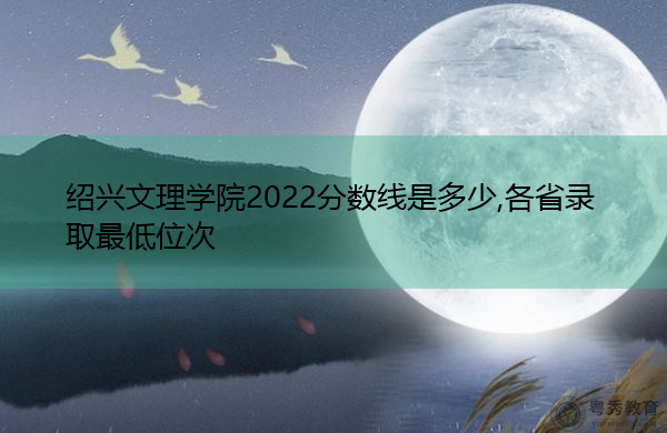 绍兴文理学院2022分数线是多少,各省录取最低位次 绍兴文理学院2022分数线是多少,各省录取最低位次