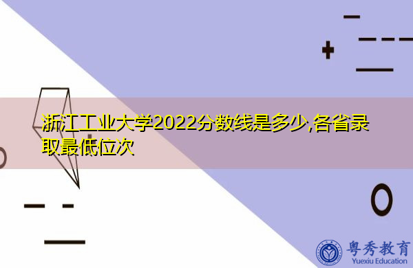 浙江工业大学2022分数线是多少,各省录取最低位次 浙江工业大学2022分数线是多少,各省录取最低位次