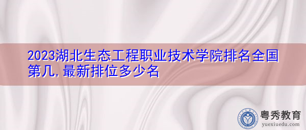 2023湖北生态工程职业技术学院排名全国第几,最新排位多少名 2023湖北生态工程职业技术学院排名全国第几,最新排位多少名