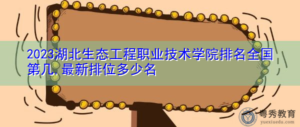2023湖北生态工程职业技术学院排名全国第几,最新排位多少名 2023湖北生态工程职业技术学院排名全国第几,最新排位多少名