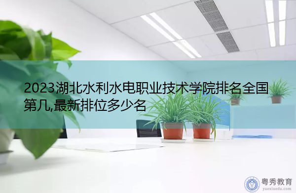2023湖北水利水电职业技术学院排名全国第几,最新排位多少名 2023湖北水利水电职业技术学院排名全国第几,最新排位多少名