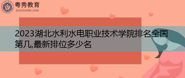 2023湖北水利水电职业技术学院排名全国第几,最新排位多少名 2023湖北水利水电职业技术学院排名全国第几,最新排位多少名