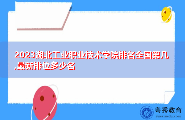 2023湖北工业职业技术学院排名全国第几,最新排位多少名