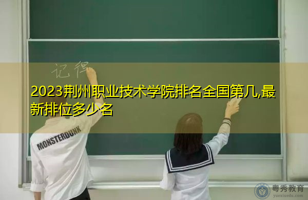 2023荆州职业技术学院排名全国第几,最新排位多少名 2023荆州职业技术学院排名全国第几,最新排位多少名