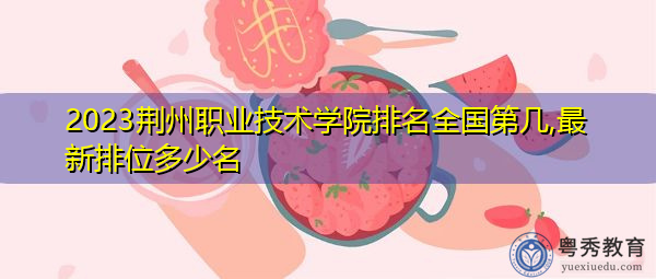 2023荆州职业技术学院排名全国第几,最新排位多少名 2023荆州职业技术学院排名全国第几,最新排位多少名