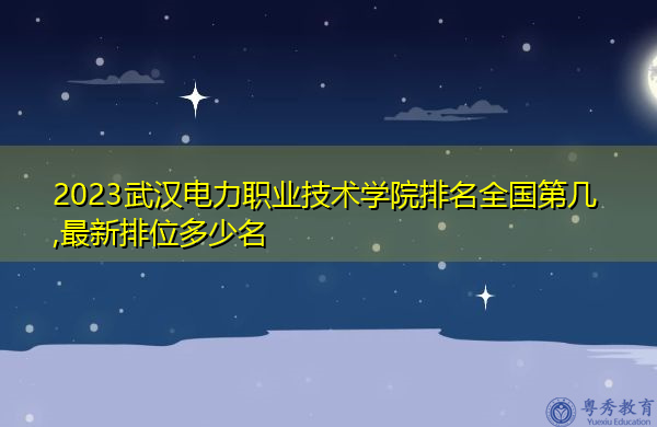 2023武汉电力职业技术学院排名全国第几,最新排位多少名