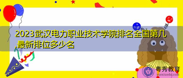 2023武汉电力职业技术学院排名全国第几,最新排位多少名