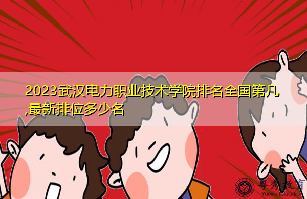 2023武汉电力职业技术学院排名全国第几,最新排位多少名