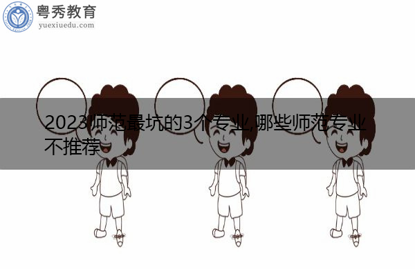 2023师范最坑的3个专业,哪些师范专业不推荐 2023师范最坑的3个专业,哪些师范专业不推荐