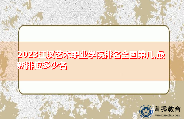 2023江汉艺术职业学院排名全国第几,最新排位多少名 2023江汉艺术职业学院排名全国第几,最新排位多少名