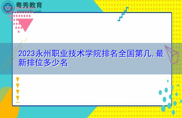 2023永州职业技术学院排名全国第几,最新排位多少名 2023永州职业技术学院排名全国第几,最新排位多少名